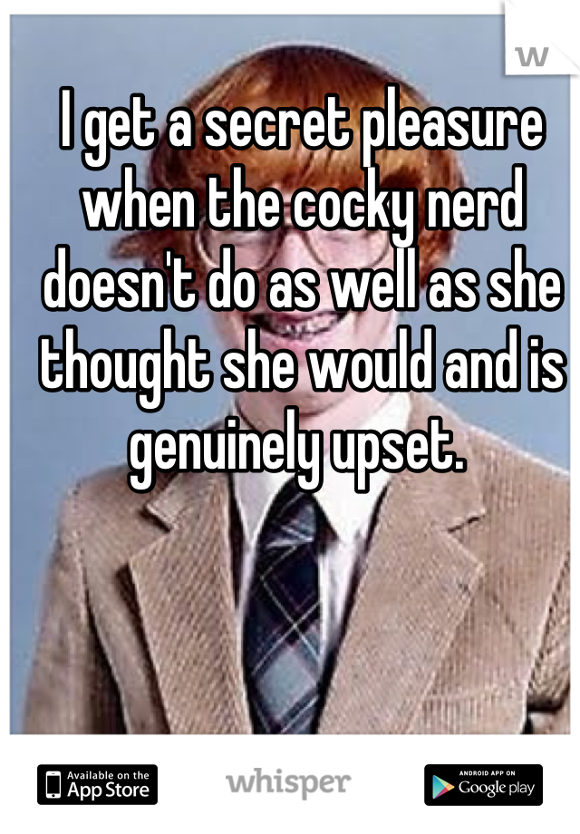 I get a secret pleasure when the cocky nerd doesn't do as well as she thought she would and is genuinely upset. 