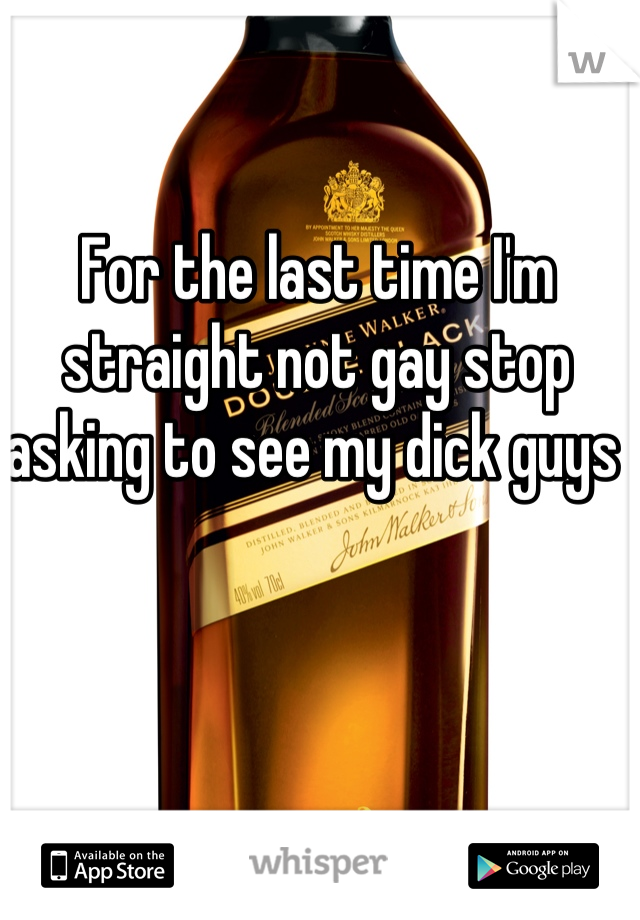 For the last time I'm straight not gay stop asking to see my dick guys 