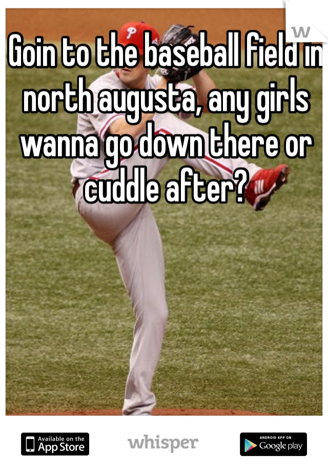 Goin to the baseball field in north augusta, any girls wanna go down there or cuddle after?