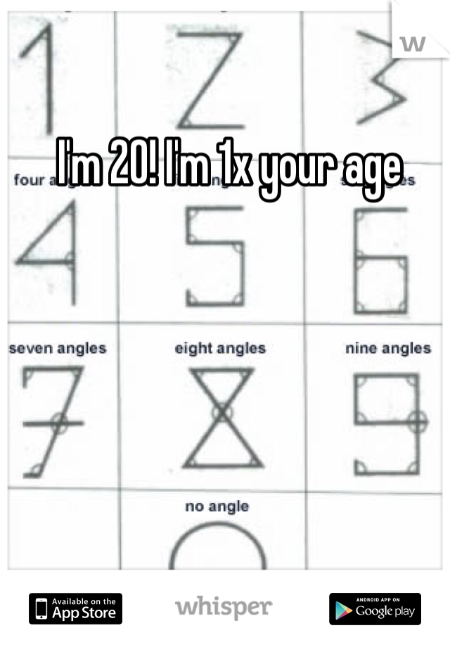  I'm 20! I'm 1x your age 