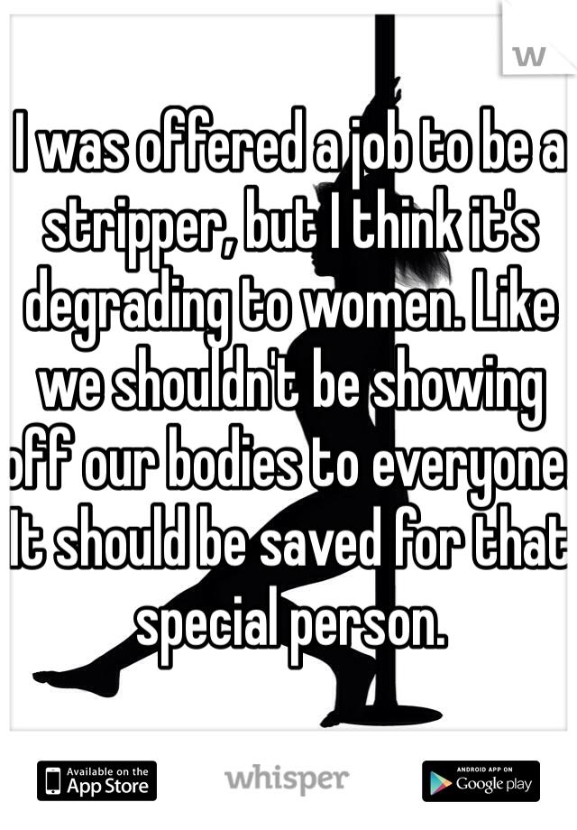 I was offered a job to be a stripper, but I think it's degrading to women. Like we shouldn't be showing off our bodies to everyone. It should be saved for that special person. 