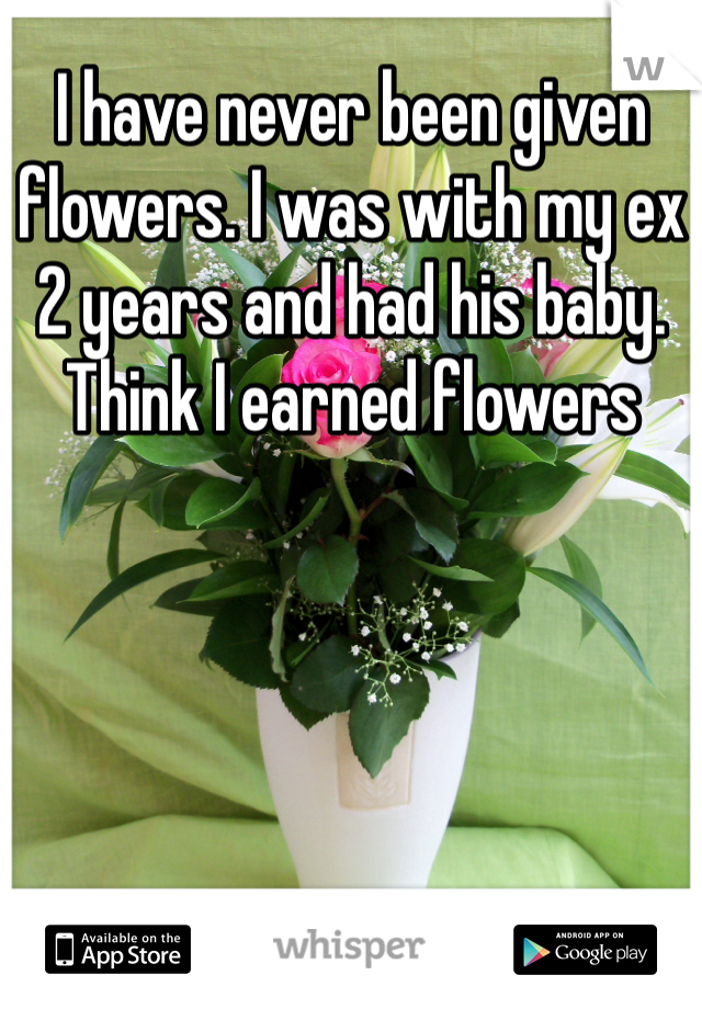 I have never been given flowers. I was with my ex 2 years and had his baby. Think I earned flowers 