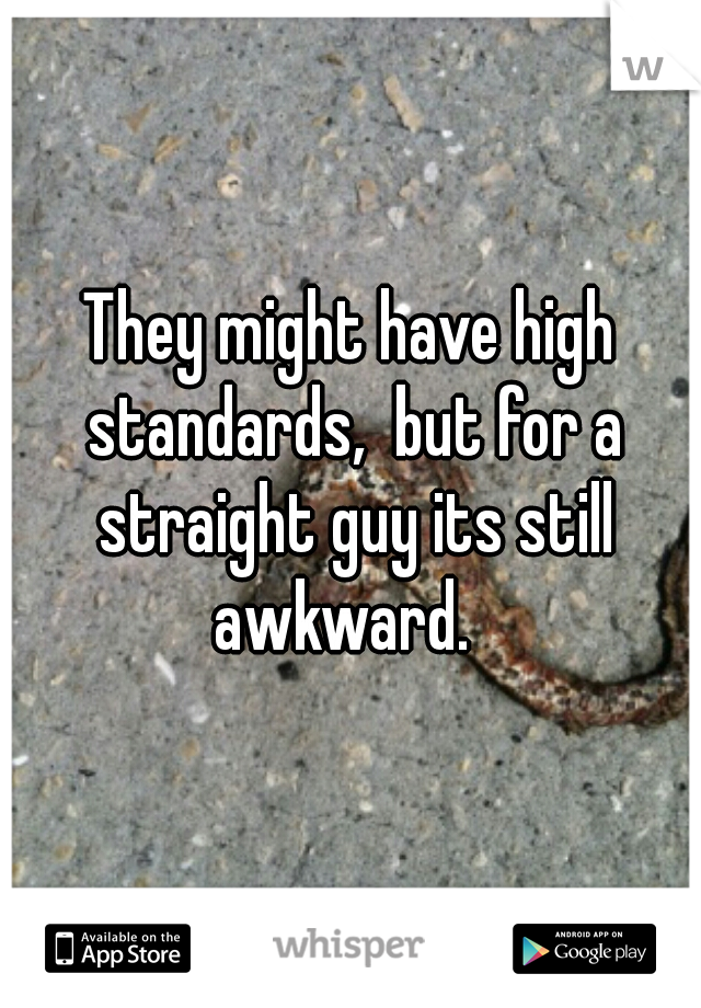 They might have high standards,  but for a straight guy its still awkward.  