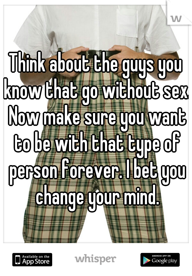 Think about the guys you know that go without sex. Now make sure you want to be with that type of person forever. I bet you change your mind.