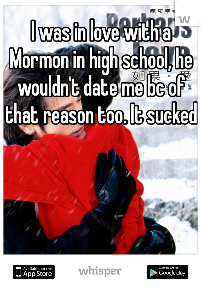 I was in love with a Mormon in high school, he wouldn't date me bc of that reason too. It sucked 