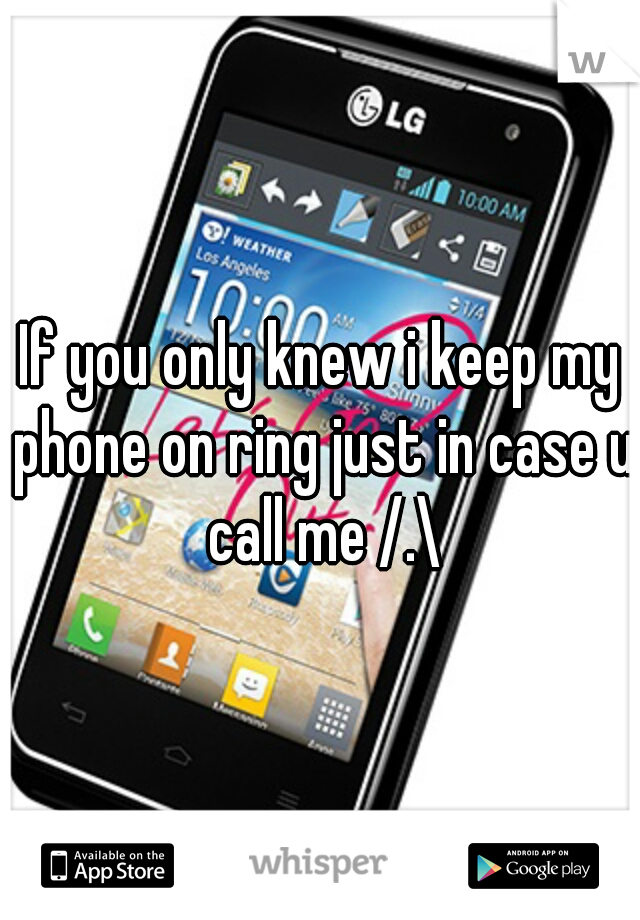 If you only knew i keep my phone on ring just in case u call me /.\