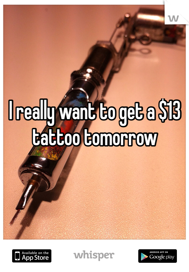 I really want to get a $13 tattoo tomorrow