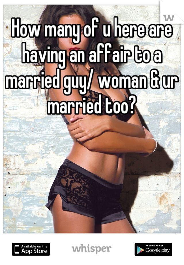 How many of u here are having an affair to a married guy/ woman & ur married too?