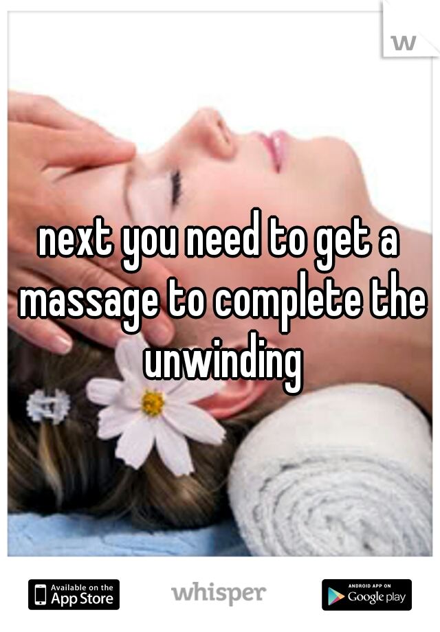 next you need to get a massage to complete the unwinding