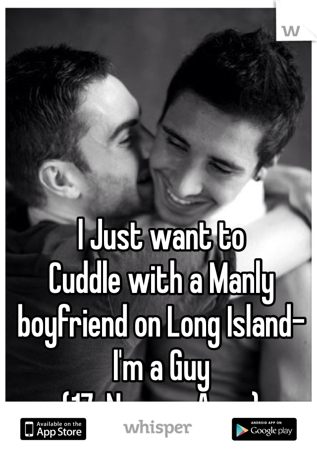 I Just want to
Cuddle with a Manly boyfriend on Long Island- I'm a Guy
(17: Nassau Area)