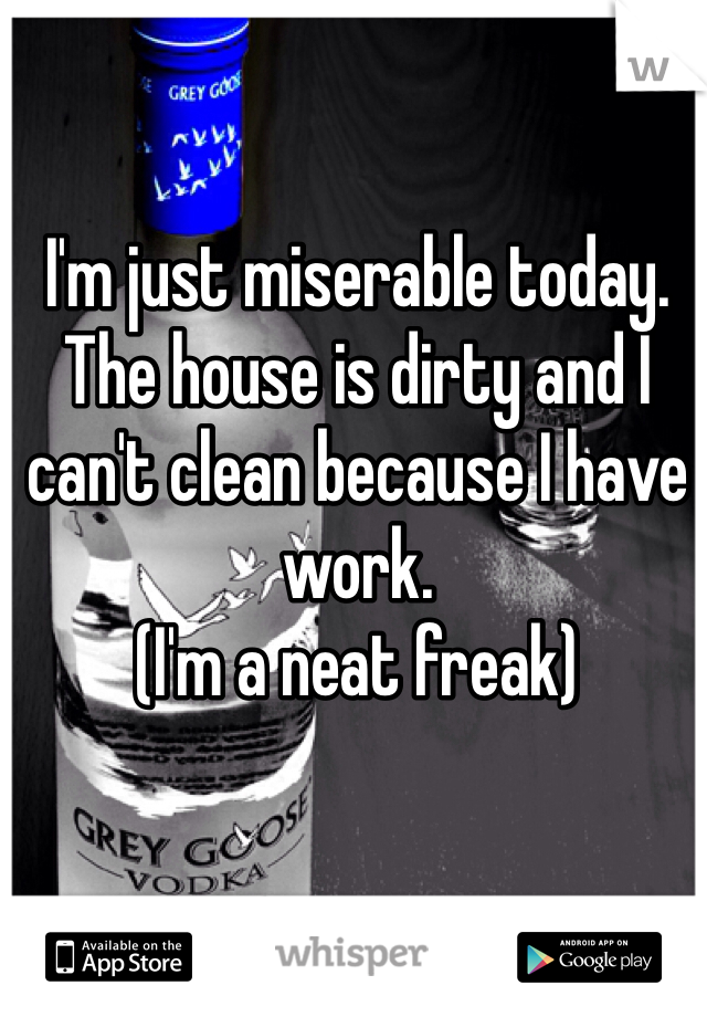 I'm just miserable today. The house is dirty and I can't clean because I have work.
(I'm a neat freak) 