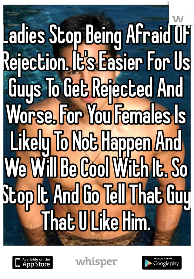 Ladies Stop Being Afraid Of Rejection. It's Easier For Us Guys To Get Rejected And Worse. For You Females Is Likely To Not Happen And We Will Be Cool With It. So Stop It And Go Tell That Guy That U Like Him.