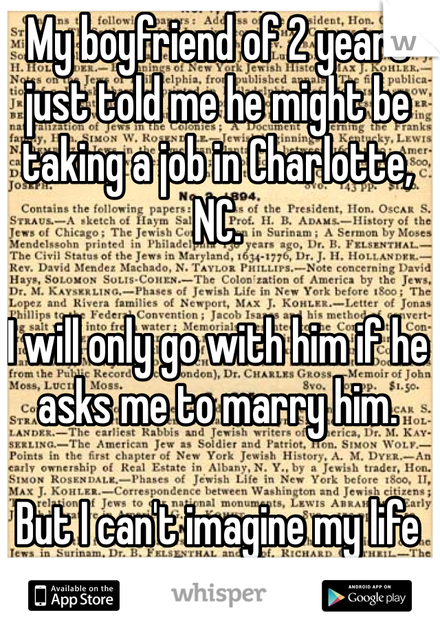 My boyfriend of 2 years just told me he might be taking a job in Charlotte, NC.

I will only go with him if he asks me to marry him.

But I can't imagine my life without him.