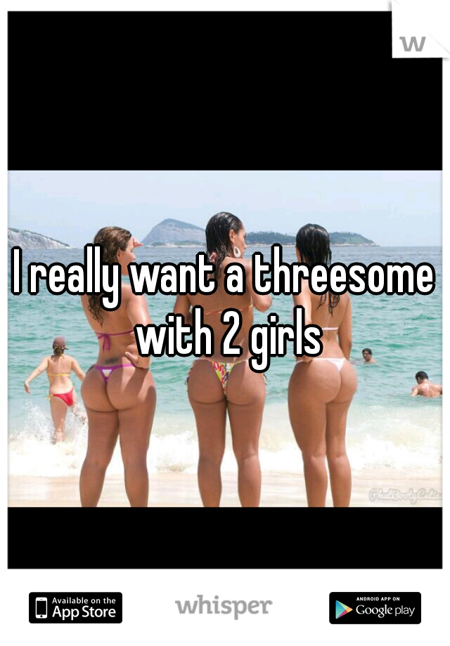I really want a threesome with 2 girls