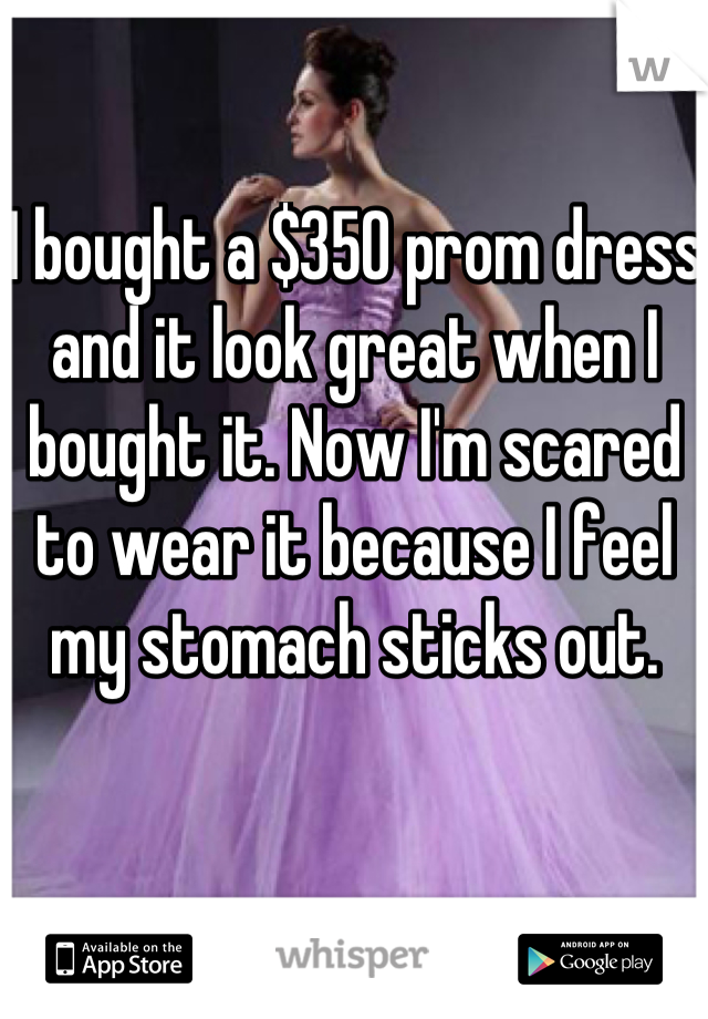 I bought a $350 prom dress and it look great when I bought it. Now I'm scared to wear it because I feel my stomach sticks out. 