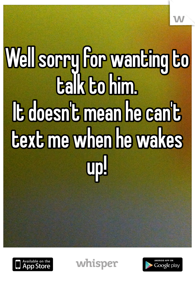Well sorry for wanting to talk to him. 
It doesn't mean he can't text me when he wakes up! 