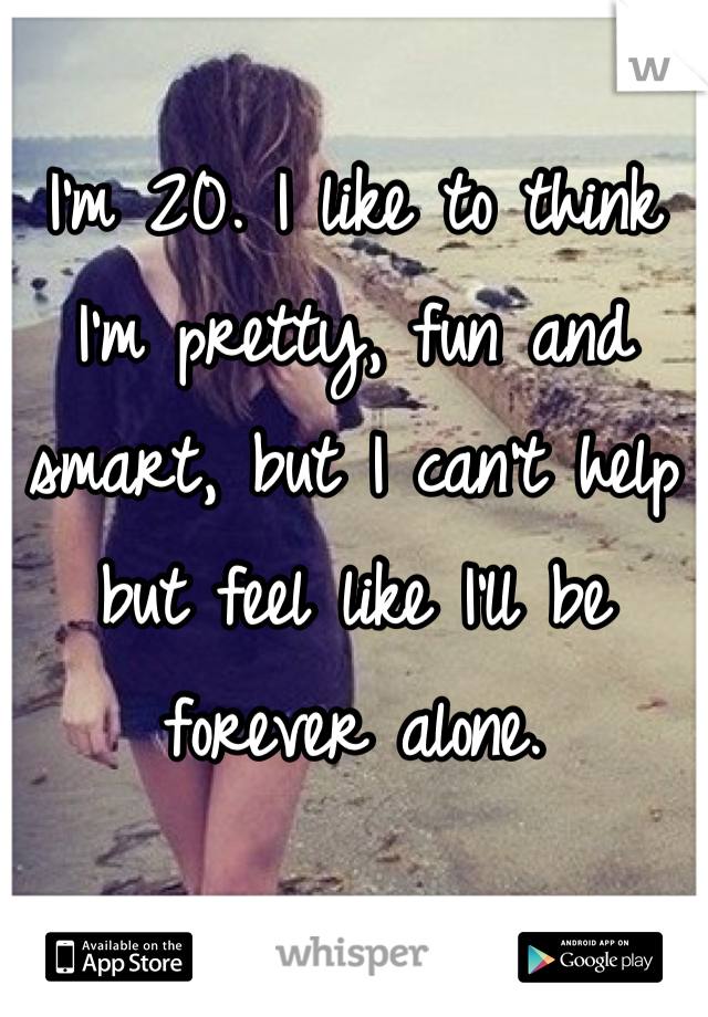 I'm 20. I like to think I'm pretty, fun and smart, but I can't help but feel like I'll be forever alone.
