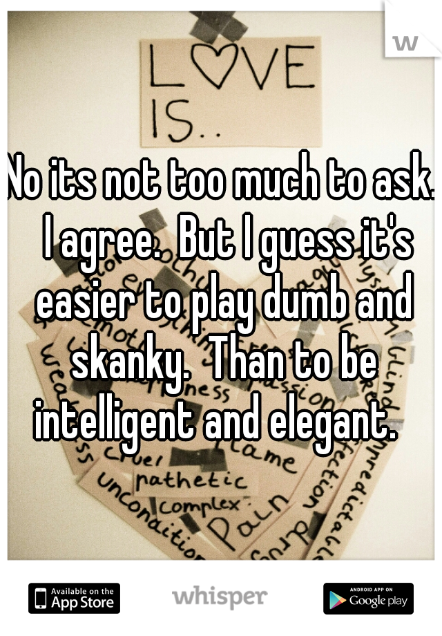 No its not too much to ask.  I agree.  But I guess it's easier to play dumb and skanky.  Than to be intelligent and elegant.  