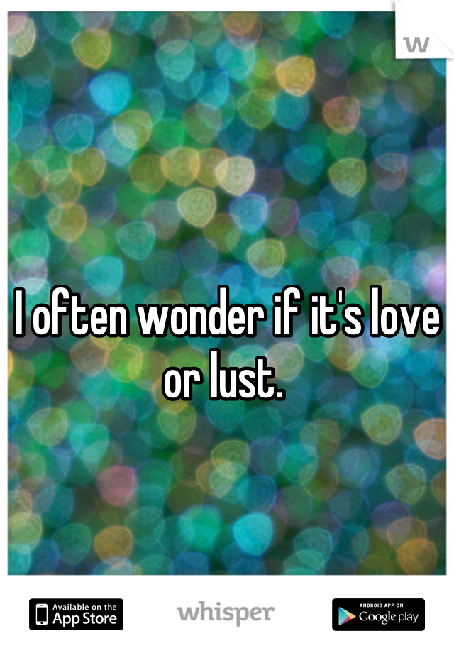I often wonder if it's love or lust. 