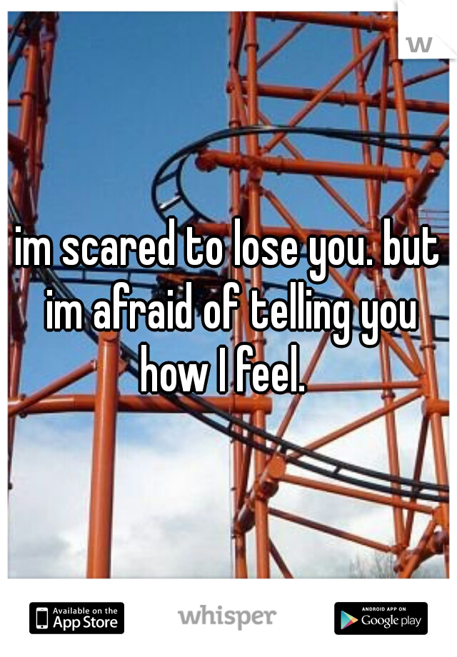 im scared to lose you. but im afraid of telling you how I feel.  