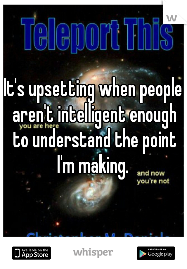 It's upsetting when people aren't intelligent enough to understand the point I'm making. 