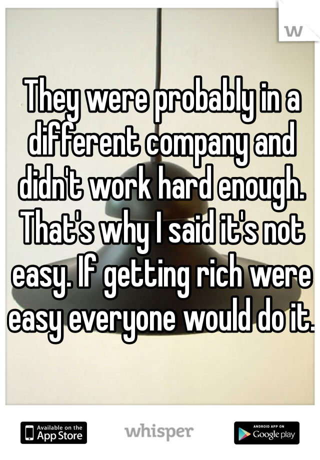 They were probably in a different company and didn't work hard enough. That's why I said it's not easy. If getting rich were easy everyone would do it. 