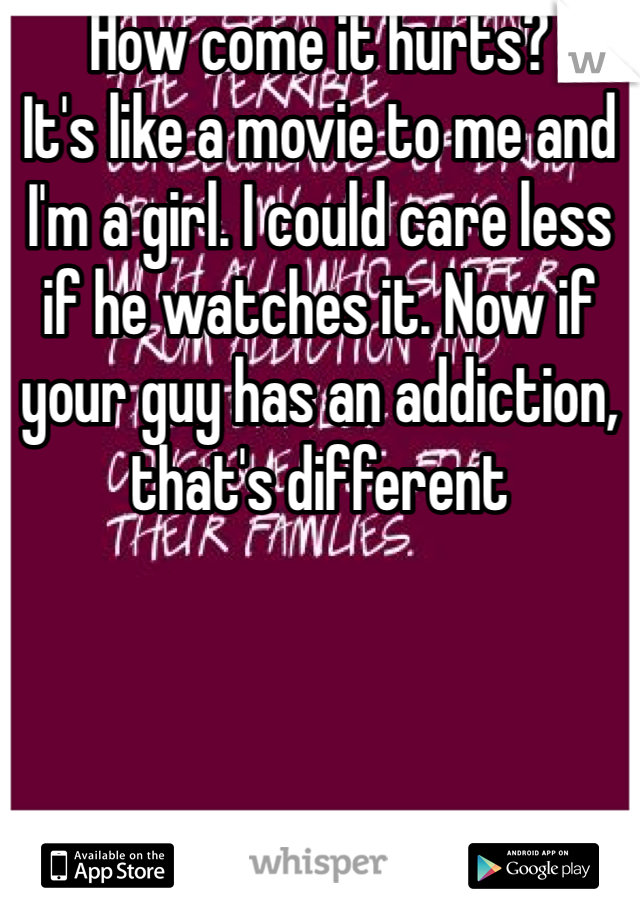 How come it hurts? 
It's like a movie to me and I'm a girl. I could care less if he watches it. Now if your guy has an addiction, that's different 