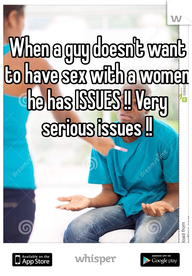 When a guy doesn't want to have sex with a women he has ISSUES !! Very serious issues !!