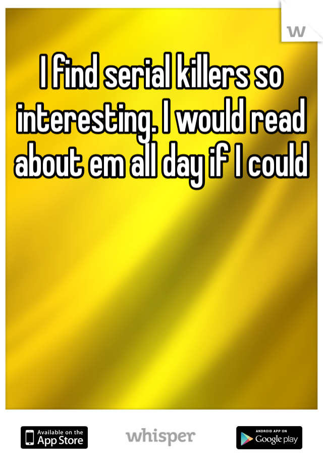 I find serial killers so interesting. I would read about em all day if I could