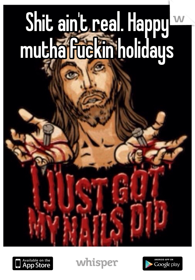 Shit ain't real. Happy mutha fuckin holidays 