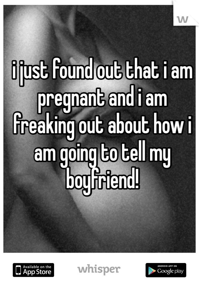 i just found out that i am pregnant and i am freaking out about how i am going to tell my boyfriend! 
