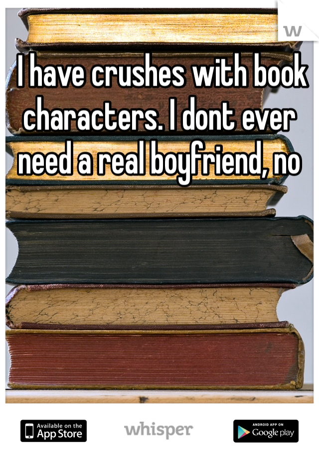  I have crushes with book characters. I dont ever need a real boyfriend, no