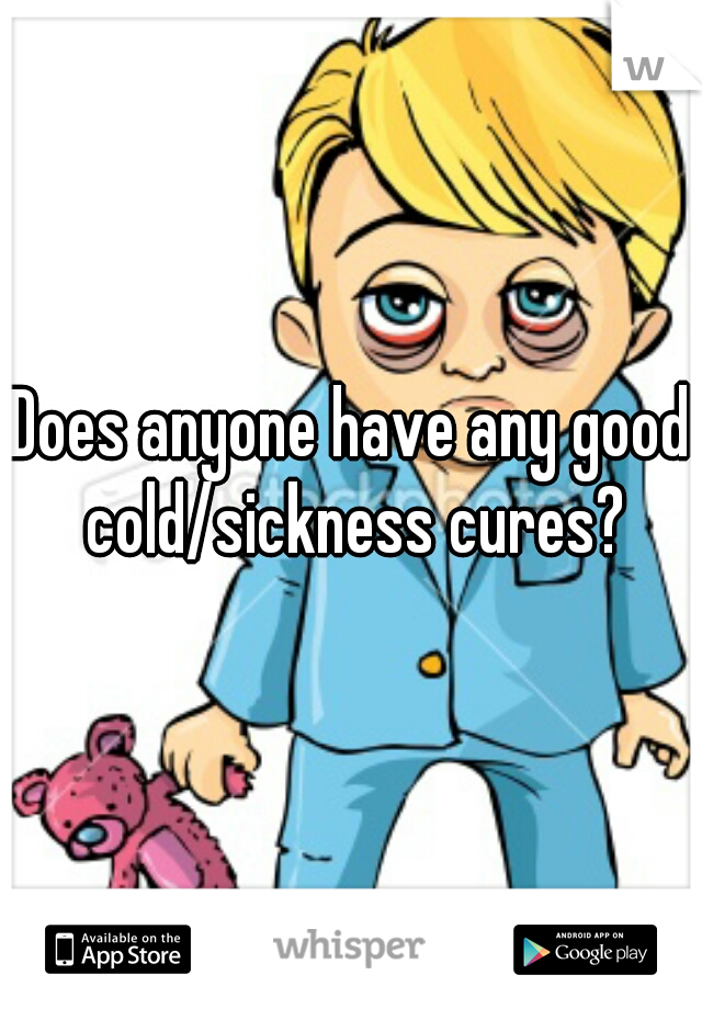 Does anyone have any good cold/sickness cures?