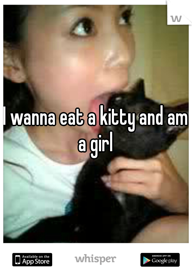 I wanna eat a kitty and am a girl 