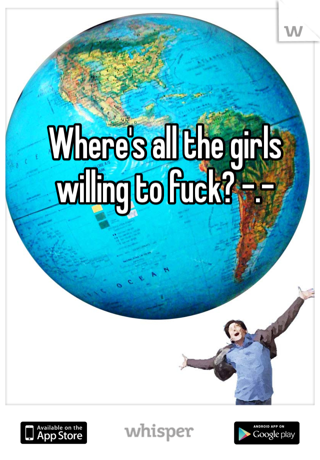 Where's all the girls willing to fuck? -.-