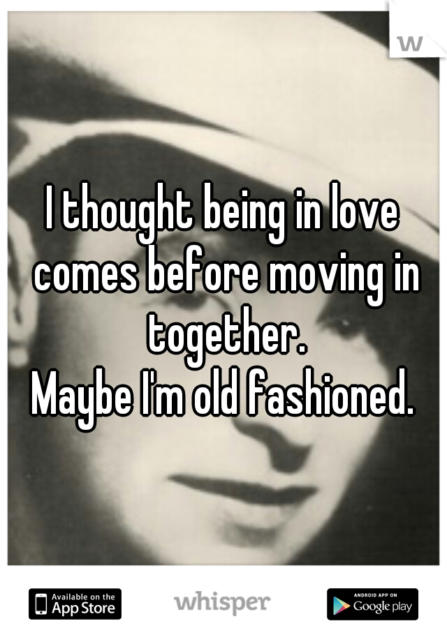 I thought being in love comes before moving in together.
Maybe I'm old fashioned.