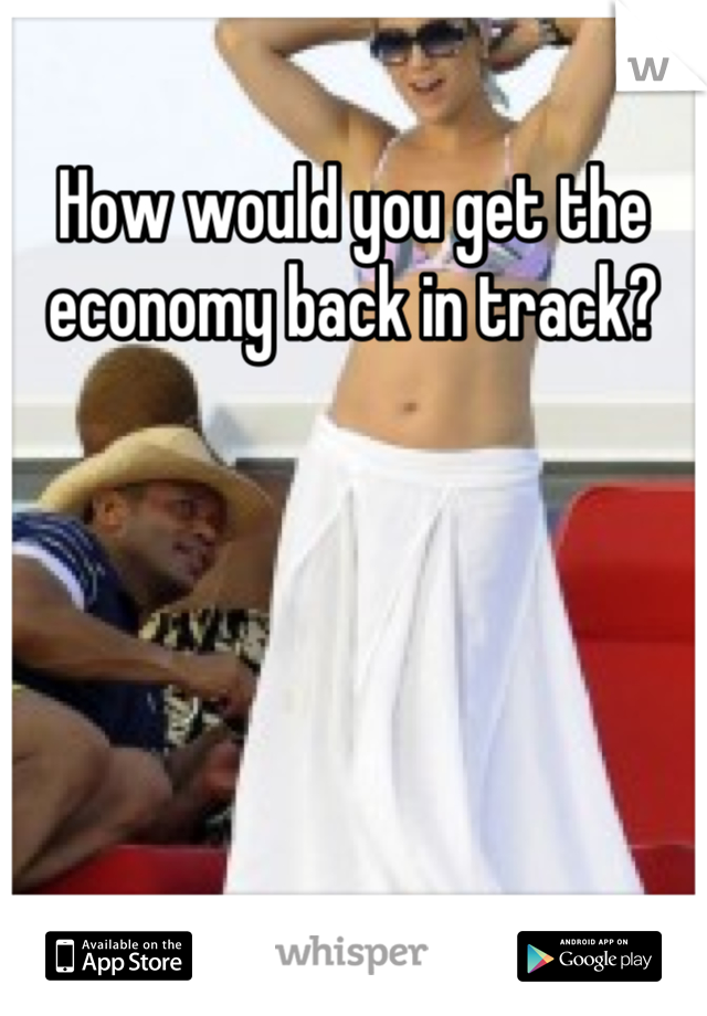 How would you get the economy back in track?