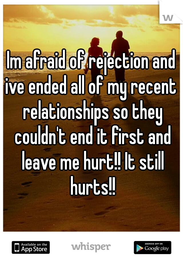 Im afraid of rejection and ive ended all of my recent  relationships so they couldn't end it first and leave me hurt!! It still hurts!!