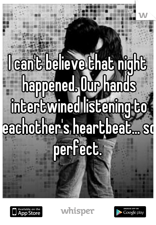 I can't believe that night happened. Our hands intertwined listening to eachother's heartbeat... so perfect. 