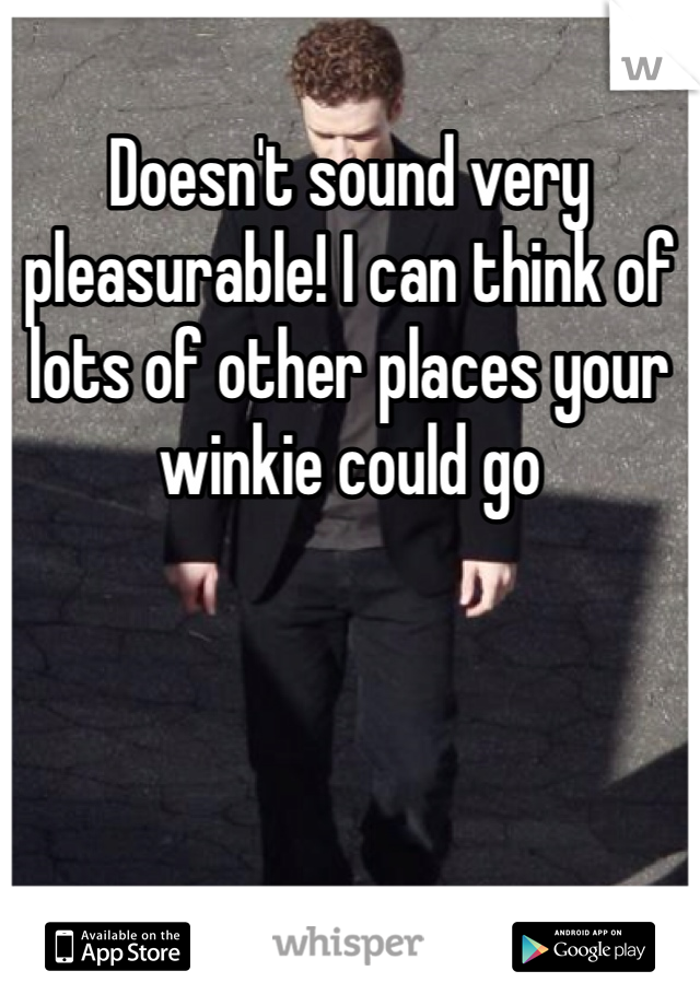 Doesn't sound very pleasurable! I can think of lots of other places your winkie could go