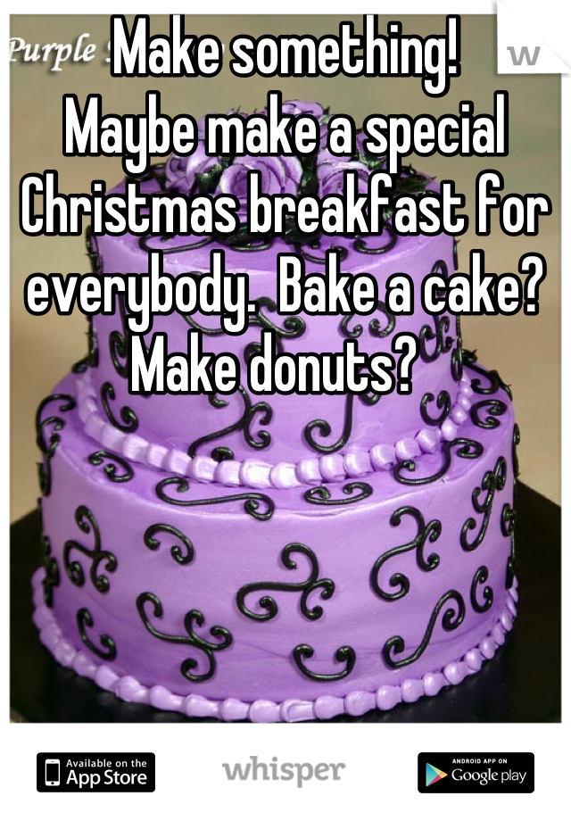 Make something!
Maybe make a special Christmas breakfast for everybody.  Bake a cake?  Make donuts?  