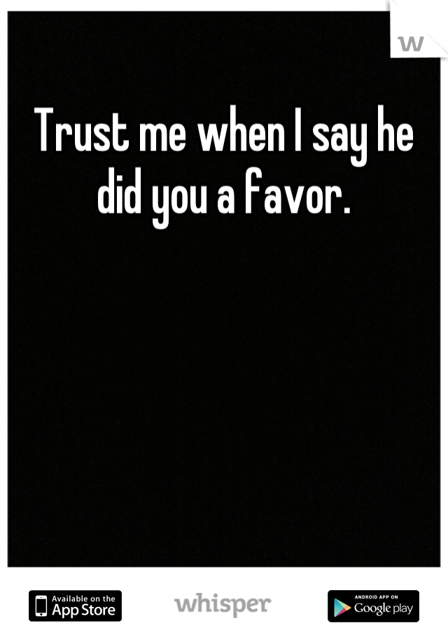 Trust me when I say he did you a favor.