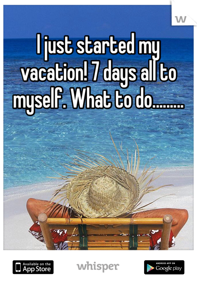 I just started my vacation! 7 days all to myself. What to do.........