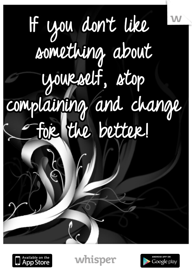If you don't like something about yourself, stop complaining and change for the better!