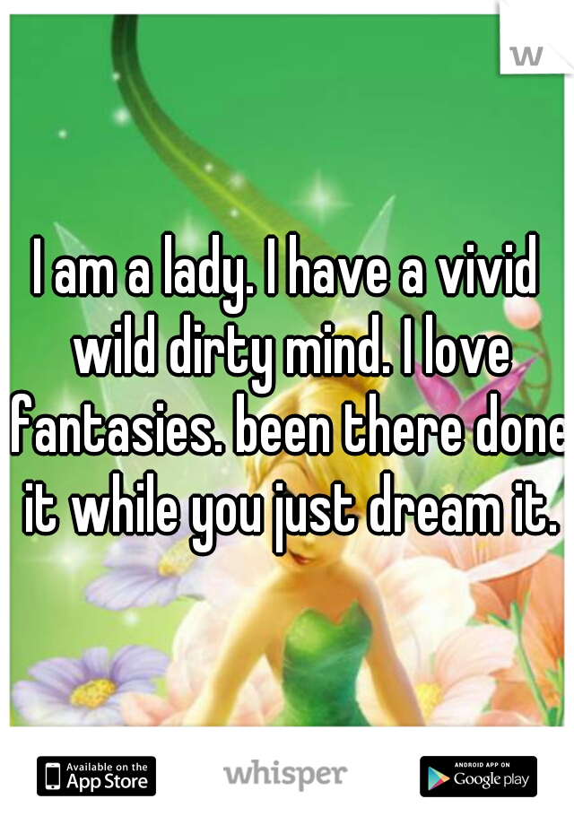 I am a lady. I have a vivid wild dirty mind. I love fantasies. been there done it while you just dream it.