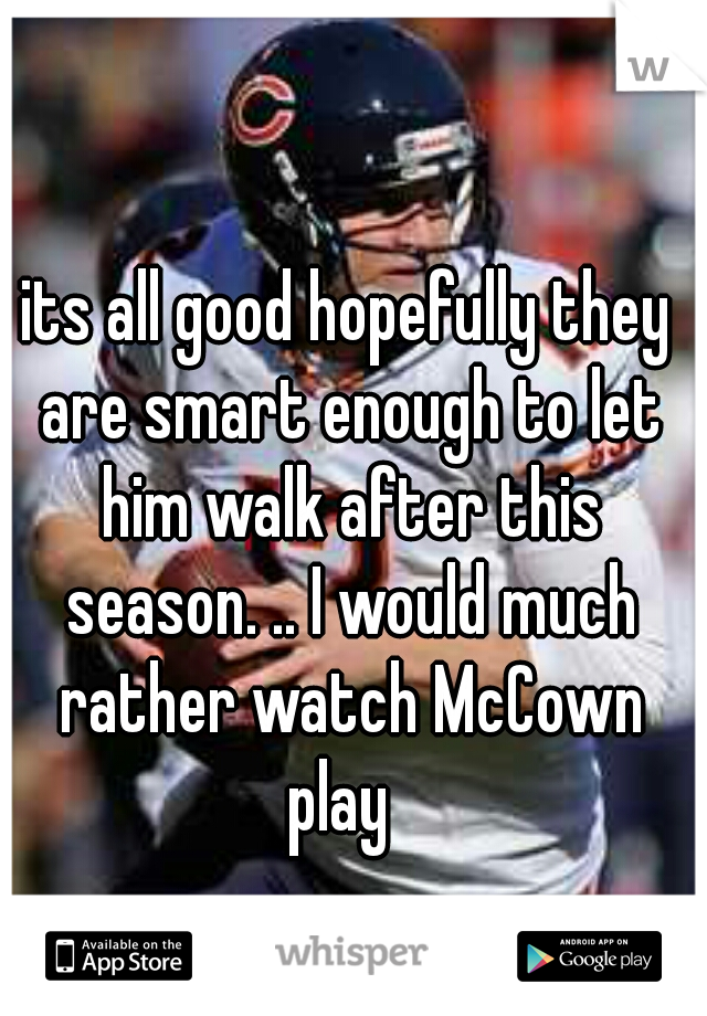 its all good hopefully they are smart enough to let him walk after this season. .. I would much rather watch McCown
play 
