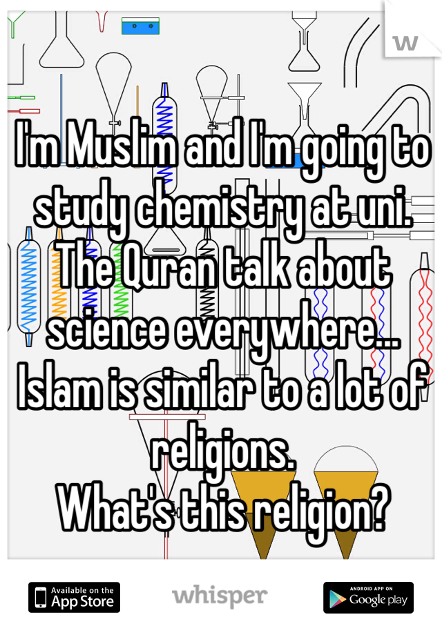 I'm Muslim and I'm going to study chemistry at uni. The Quran talk about science everywhere...
Islam is similar to a lot of religions.
What's this religion?
