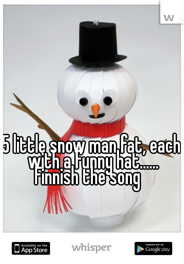 5 little snow man fat, each with a funny hat...... Finnish the song   
