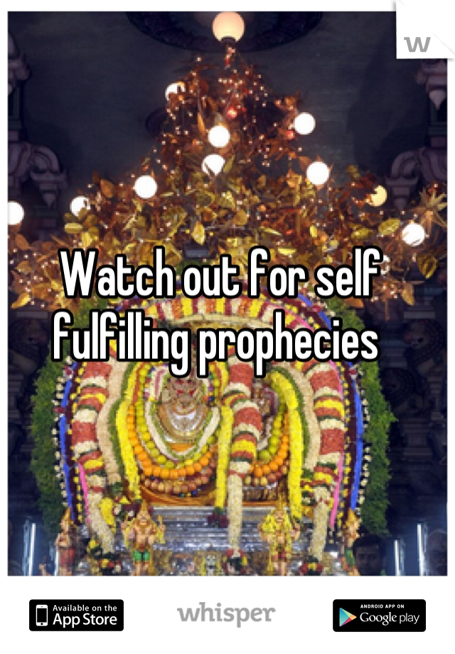 Watch out for self fulfilling prophecies 