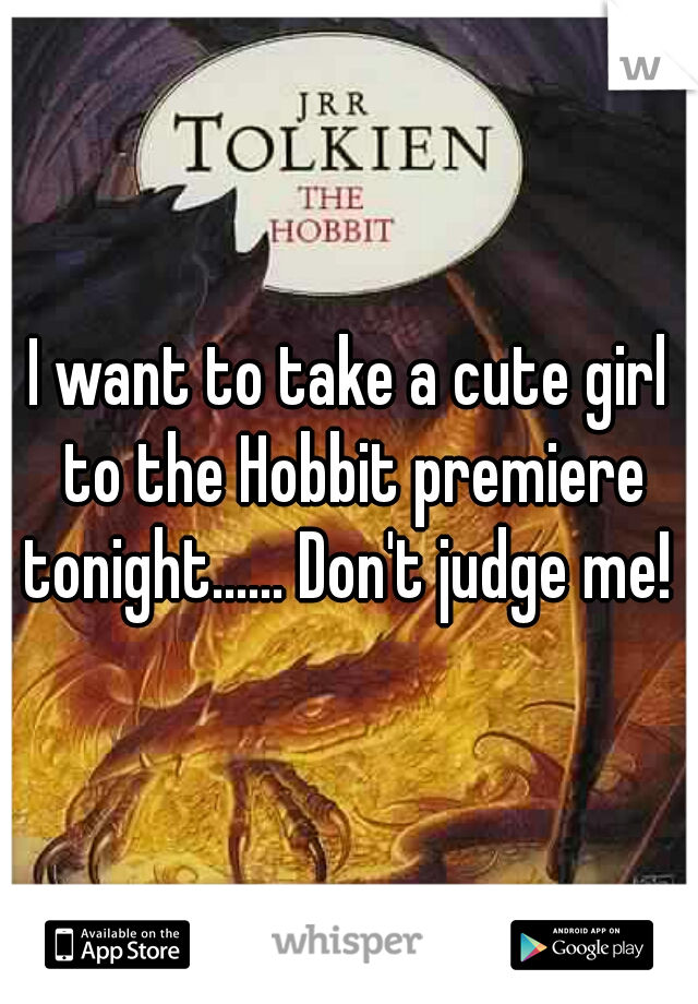 I want to take a cute girl to the Hobbit premiere tonight...... Don't judge me! 